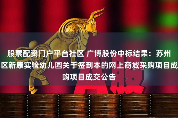 股票配资门户平台社区 广博股份中标结果：苏州市姑苏区新康实验幼儿园关于签到本的网上商城采购项目成交公告