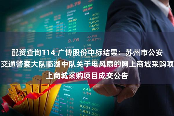 配资查询114 广博股份中标结果：苏州市公安局吴中分局交通警察大队临湖中队关于电风扇的网上商城采购项目成交公告