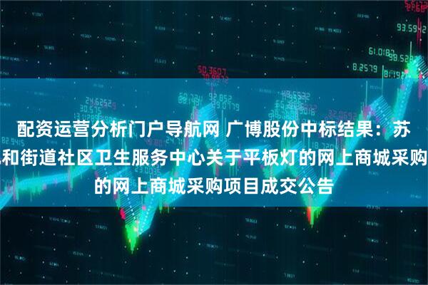 配资运营分析门户导航网 广博股份中标结果：苏州市相城区元和街道社区卫生服务中心关于平板灯的网上商城采购项目成交公告