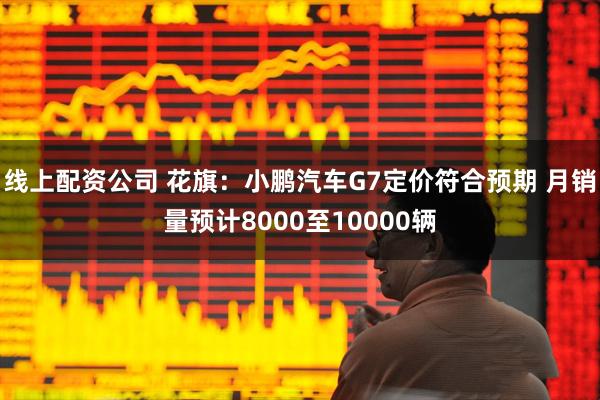 线上配资公司 花旗：小鹏汽车G7定价符合预期 月销量预计8000至10000辆