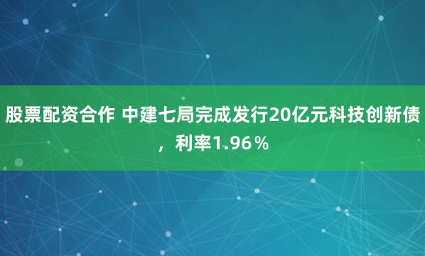 股票配资合作 中建七局完成发行20亿元科技创新债，利率1.96％
