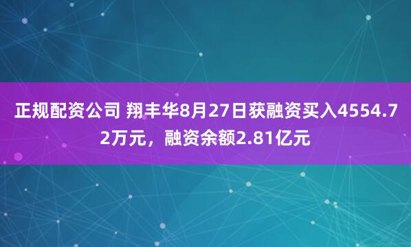 正规配资公司 翔丰华8月27日获融资买入4554.72万元，融资余额2.81亿元