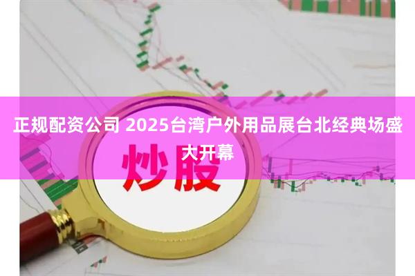 正规配资公司 2025台湾户外用品展台北经典场盛大开幕