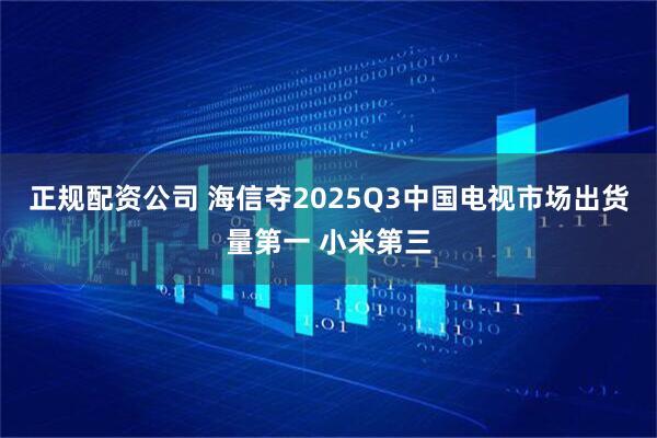 正规配资公司 海信夺2025Q3中国电视市场出货量第一 小米第三