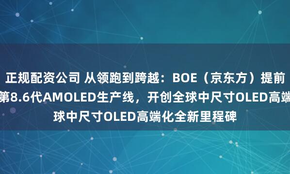 正规配资公司 从领跑到跨越：BOE（京东方）提前点亮中国首条第8.6代AMOLED生产线，开创全球中尺寸OLED高端化全新里程碑