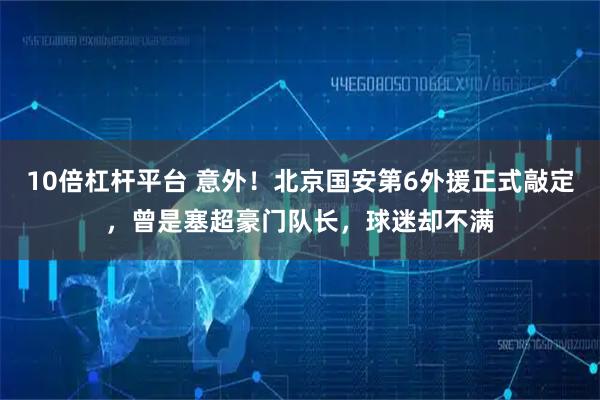 10倍杠杆平台 意外！北京国安第6外援正式敲定，曾是塞超豪门队长，球迷却不满