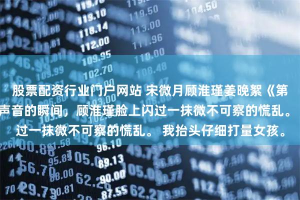 股票配资行业门户网站 宋微月顾淮瑾姜晚絮《第七年星月凋零》 听到声音的瞬间，顾淮瑾脸上闪过一抹微不可察的慌乱。 我抬头仔细打量女孩。