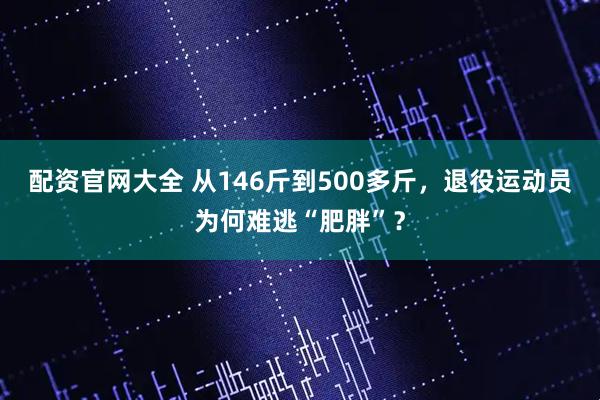 配资官网大全 从146斤到500多斤，退役运动员为何难逃“肥胖”？