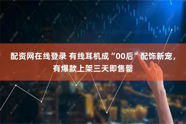配资网在线登录 有线耳机成“00后”配饰新宠，有爆款上架三天即售罄