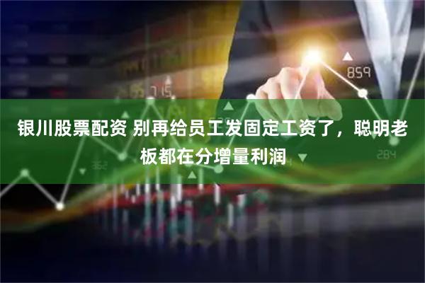 银川股票配资 别再给员工发固定工资了，聪明老板都在分增量利润