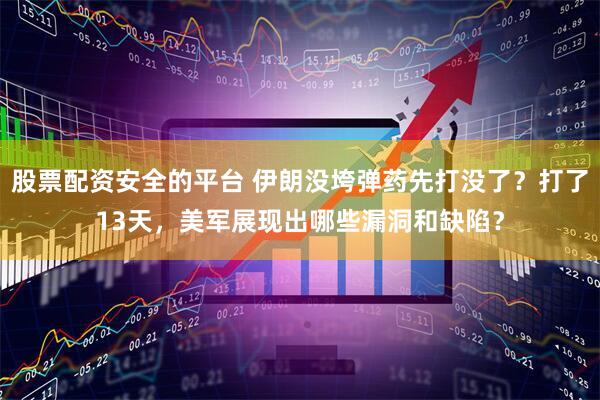 股票配资安全的平台 伊朗没垮弹药先打没了？打了13天，美军展现出哪些漏洞和缺陷？