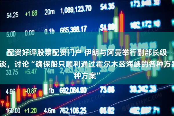 配资好评股票配资门户 伊朗与阿曼举行副部长级会谈，讨论“确保船只顺利通过霍尔木兹海峡的各种方案”