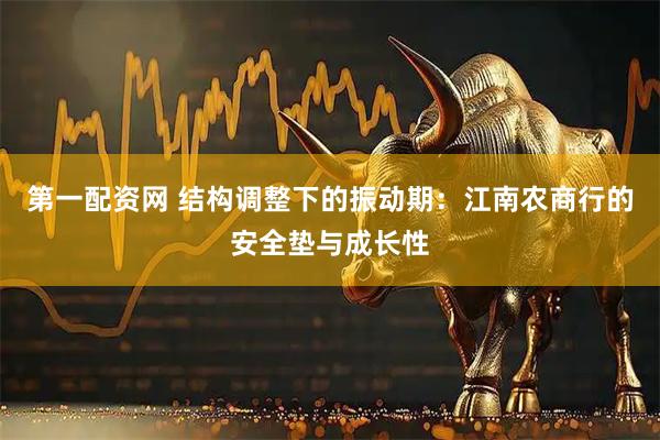 第一配资网 结构调整下的振动期：江南农商行的安全垫与成长性