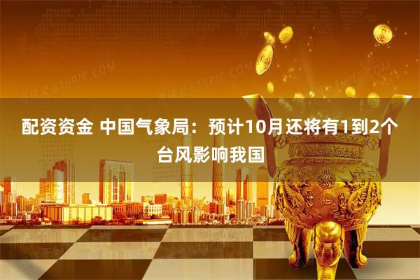 配资资金 中国气象局：预计10月还将有1到2个台风影响我国